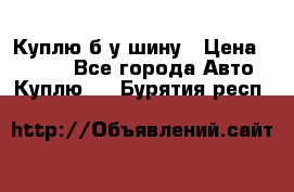 Куплю б/у шину › Цена ­ 1 000 - Все города Авто » Куплю   . Бурятия респ.